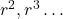 r^2, r^3 \dots